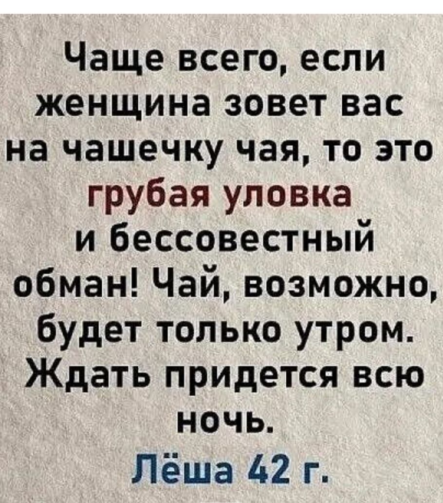 Чаще всего, если женщина зовет вас на чашечку чая, то это грубая уловка и бессовестный обман! Чай, возможно, будет только утром. Ждать придется всю ночь.
Лёша 42 г.