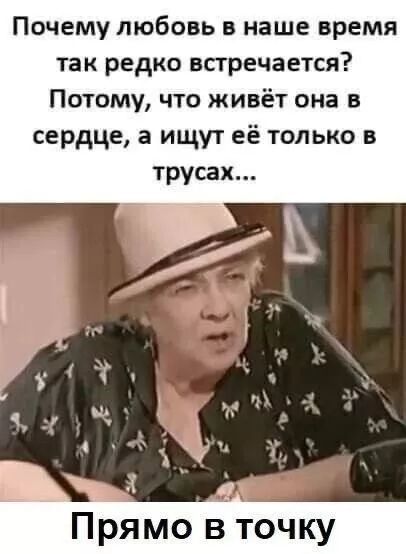 Почему любовь в наше время так редко встречается? Потому, что живёт она в сердце, а ищут её только в трусах...
Прямо в точку