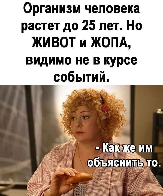 Организм человека растет до 25 лет. Но ЖИВОТ и ЖОПА, видимо не в курсе событий. - Как же им объяснить то.