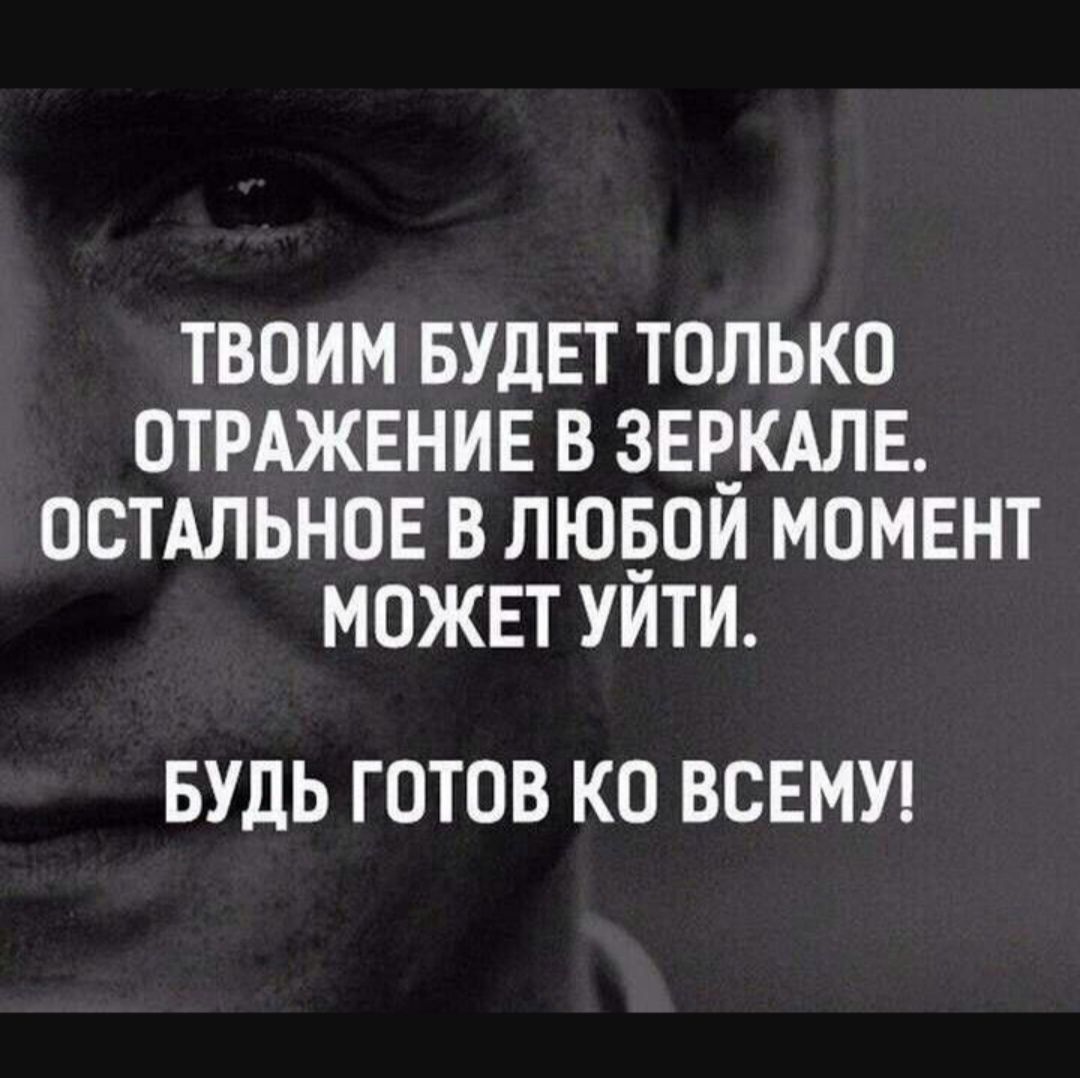 ТВОиМ БУДЕТ ТОЛЬКО ОТРАЖЕНИЕ В ЗЕРКАЛЕ. ОСТАЛЬНОЕ В ЛЮБОЙ МОМЕНТ МОЖЕТ УЙТИ. БУДЬ ГОТОВ КО ВСЕМУ!