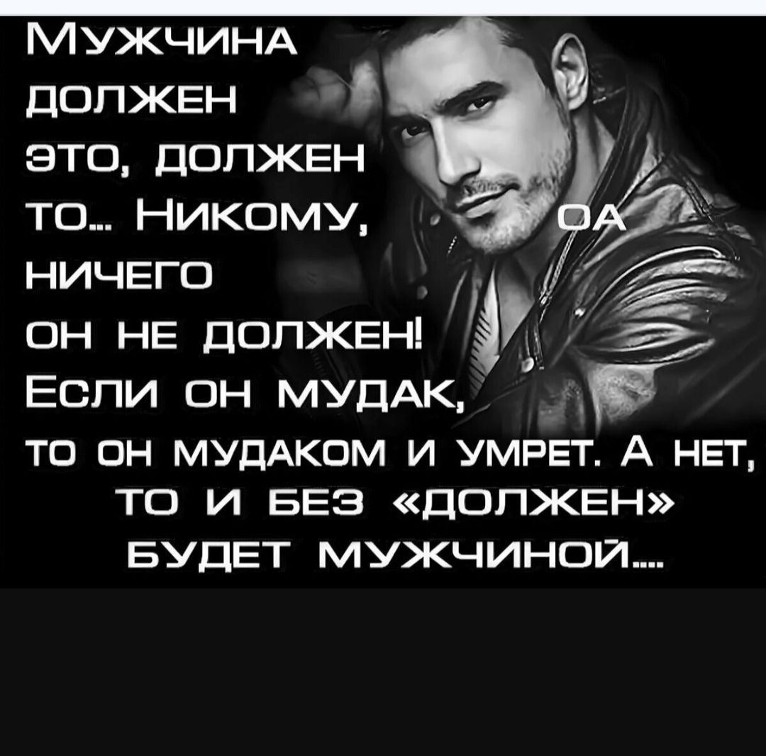 Мужчина должен это, должен то... Никому, он не должен! Если он мудак, то он мудаком и умрёт. А нет, то и без «должен» будет мужчиной....