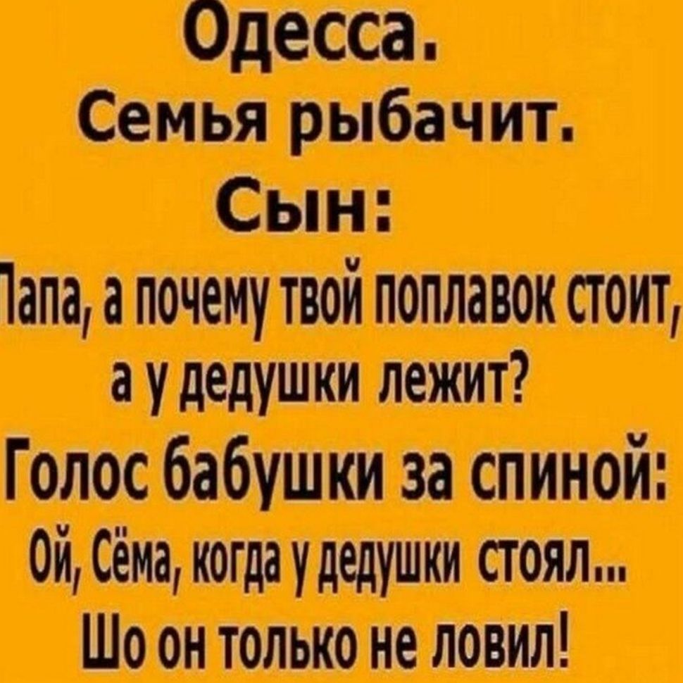 Одесса. Семья рыбачит. Сын: Папа, а почему твой поплавок стоит, а у дедушки лежит? Голос бабушки за спиной: Ой, Сёма, когда у дедушки стоял... Шо он только не ловил!