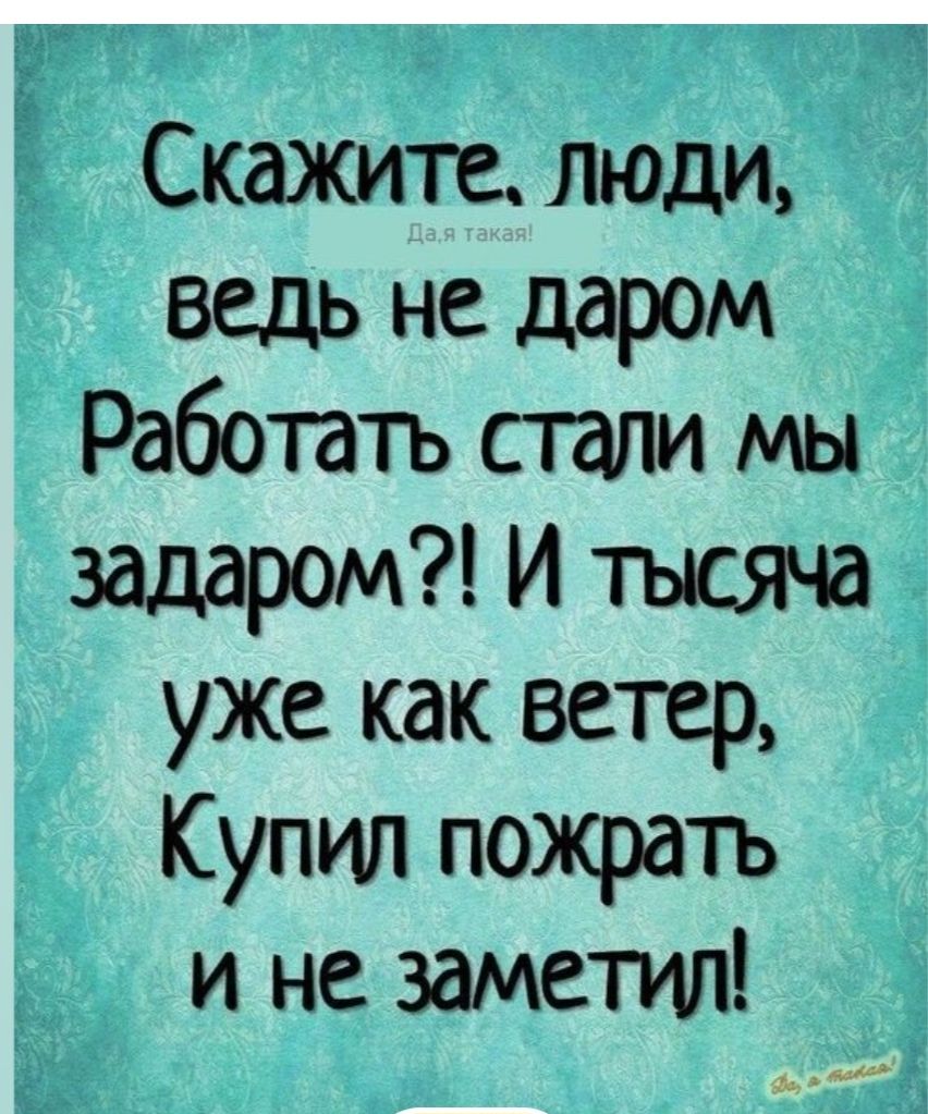 Скажите, люди, ведь не даром Работать стали мы даром?! И тысяча уже как ветер, Купил поужинать и не заметил!