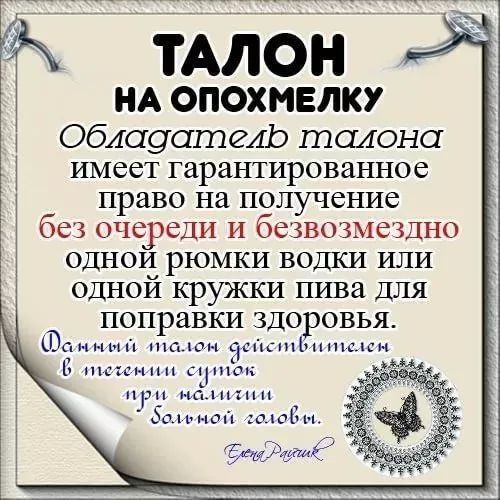 ТАЛОН НА ОПОХМЕЛКУ

Обладатель талона имеет гарантированное право на получение без очереди и безвозмездно одной рюмки водки или одной кружки пива для поправки здоровья.

Данный талон действителен в течение суток при наличии больной головы.