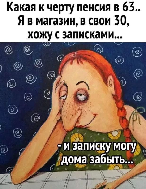 Какая к черту пенсия в 63.. Я в магазин, в свои 30, хожу с записками... - и записку могу дома забыть...