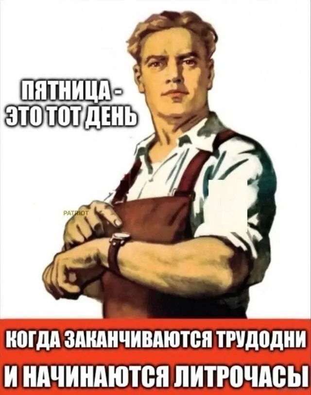 ПЯТНИЦА - ЭТО ТОТ ДЕНЬ
КОДА ЗАКАНЧИВАЮТСЯ ТРУДОДНИ
И НАЧИНАЮТСЯ ЛИТРОЧАСТИ