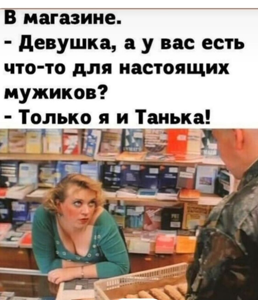 В магазине.
- Девушка, а у вас есть что-то для настоящих мужиков?
- Только я и Танька!