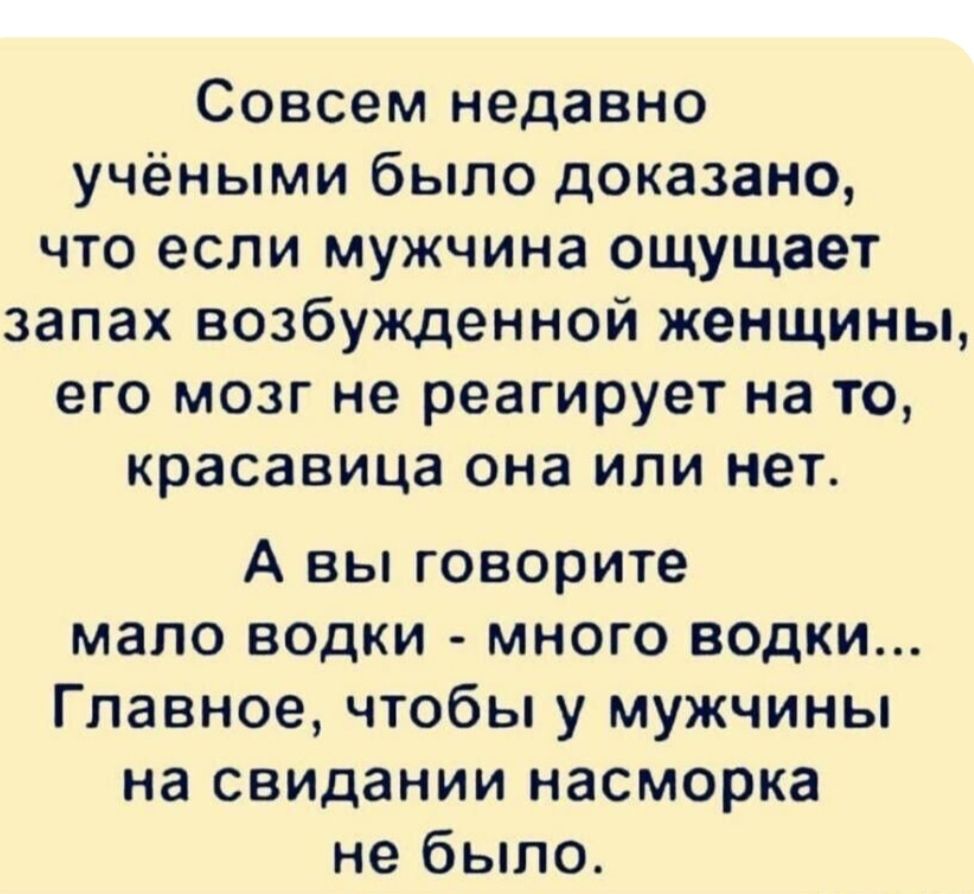 Совсем недавно учеными было доказано, что если мужчина ощущает запах возбужденной женщины, его мозг не реагирует на то, красавица она или нет. А вы говорите мало водки - много водки... Главное, чтобы у мужчины на свидании насморка не было.