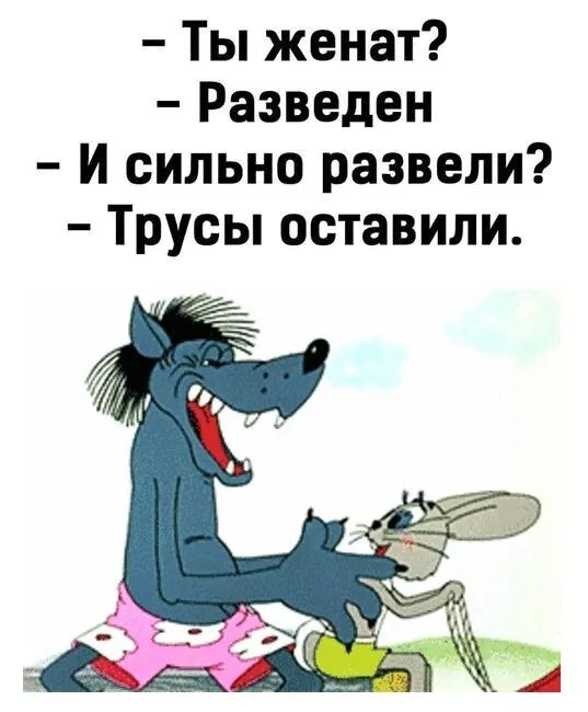 - Ты женат?
- Разведен
- И сильно развели?
- Трусы оставили.