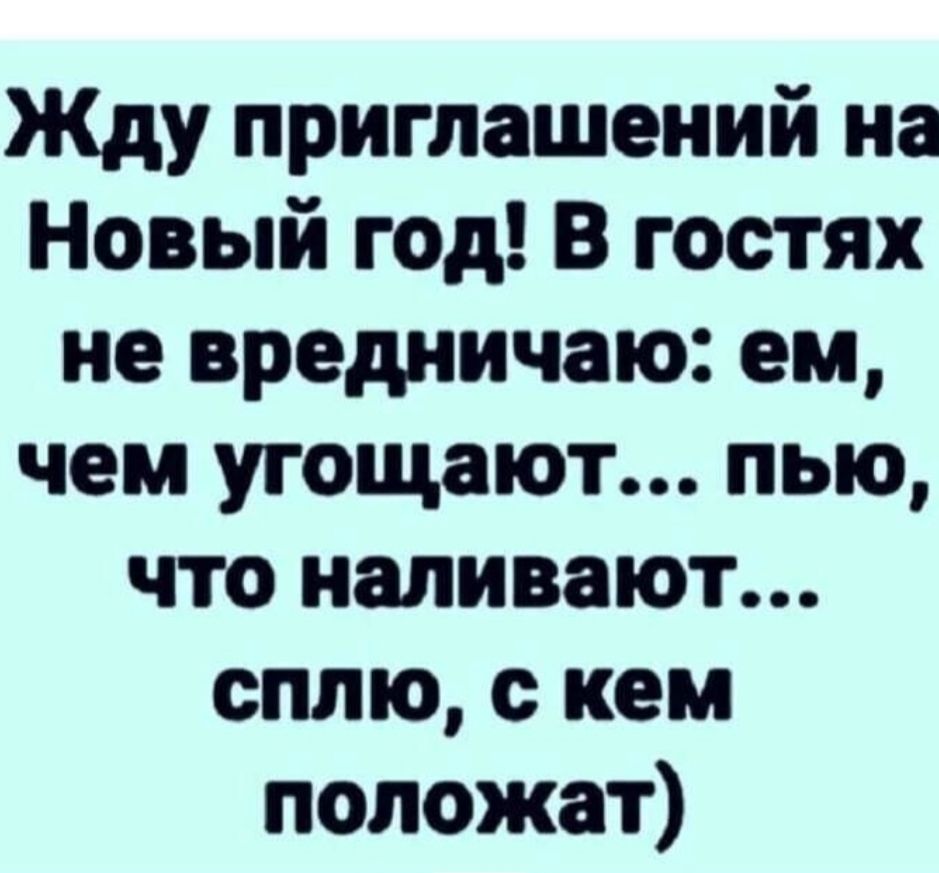 Жду приглашений на Новый год! В гостях не вредничаю: ем, чем угощают... пью, что наливают... сплю, с кем положат)
