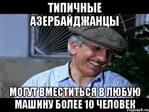 ТИПИЧНЫЕ АЗЕРБАЙДЖАНЦЫ
МОГУТ ВМЕСТИТЬСЯ В ЛЮБУЮ МАШИНУ БОЛЕЕ 10 ЧЕЛОВЕК