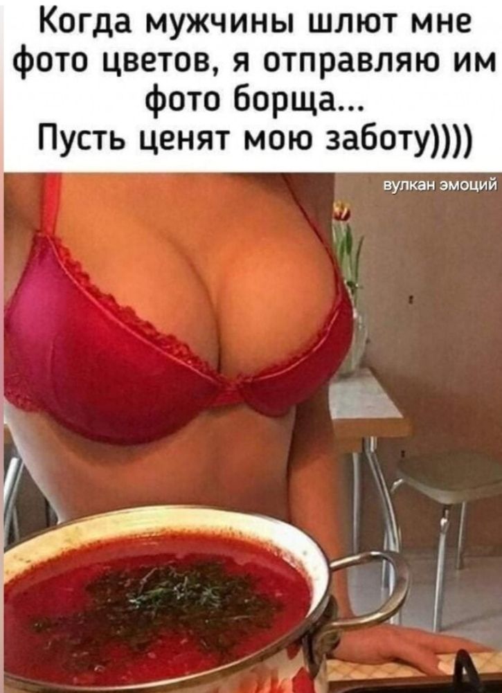 Когда мужчины шлют мне фото цветов, я отправляю им фото борща... Пусть ценят мою заботу))))