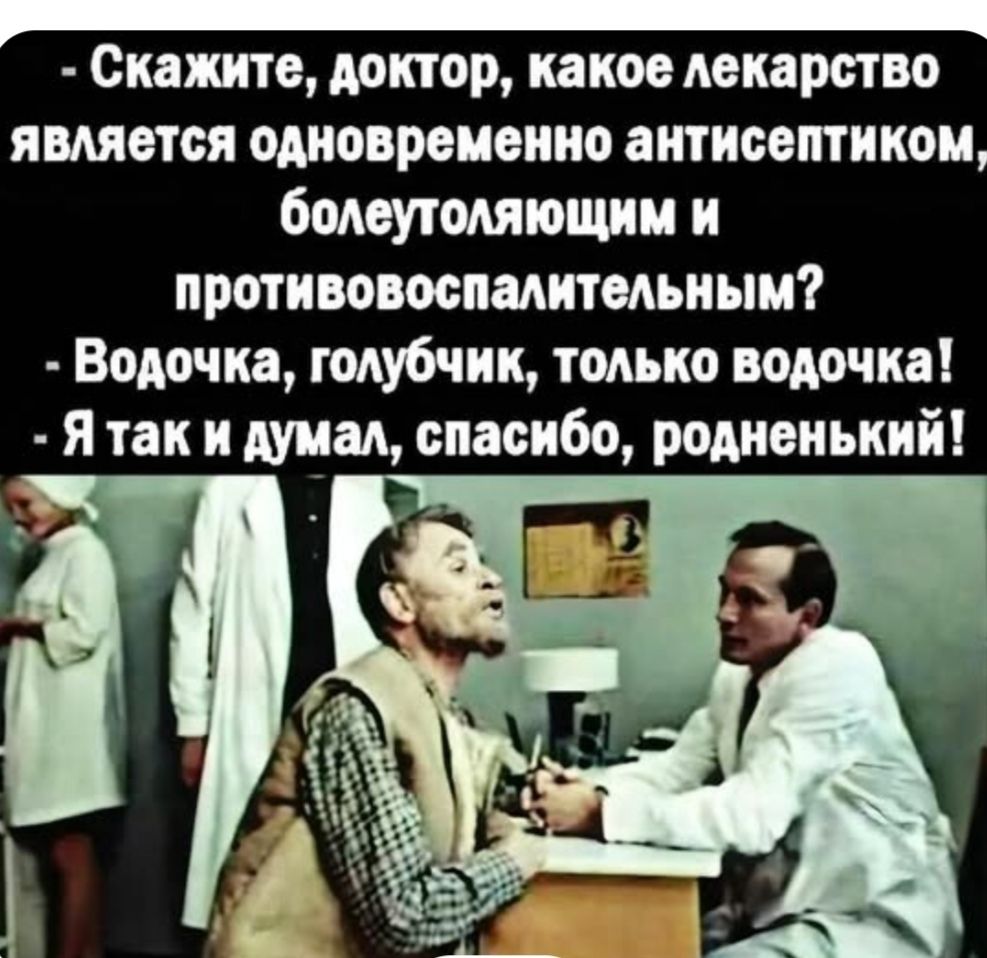 Скажите, доктор, какое лекарство является одновременно антисептиком, болеутоляющим и противовоспалительным?
- Водочка, голубчик, только водочка!
- Я так и думал, спасибо, родненький!