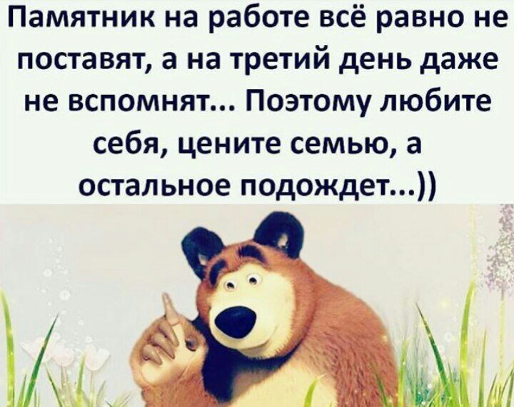 Памятник на работе всё равно не поставят а на третий день даже не вспомнят Поэтому любите себя цените семью а остальное подождет