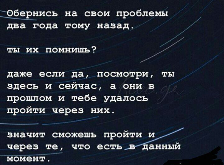 Обернись на свои проблемы два года тому назад ты их помнишь даже если да посмотри ты здесь и сейчас а они в прошлом и тебе удалось пройти через них значит сможешщь пр через те что есть анный момент