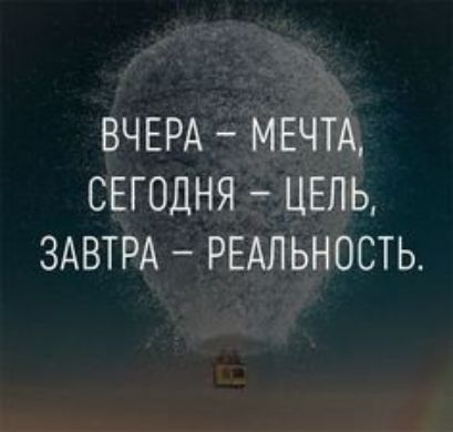 ВЧЕРА МЕЧТА СЕГОДНЯ ЦЕЛЬ ЗАВТРА РЕАЛЬНОСТЬ