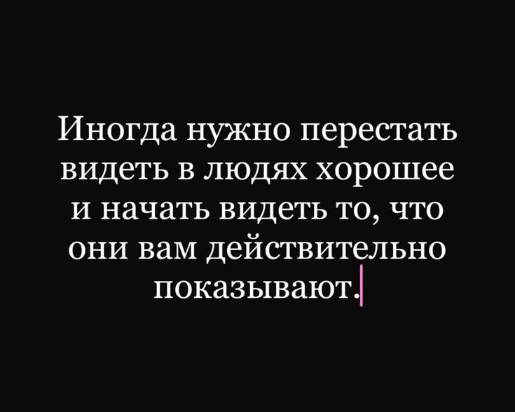 Иногда нужно перестать видеть в людях хорошее и начать видеть то что они вам действительно показывают