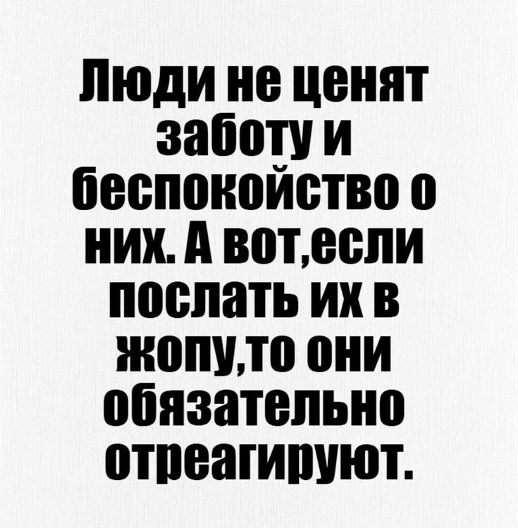 Люди не ценят заботу и беспокойство о Них А вотесли послать их в жоПуто они обязательно отреагируют