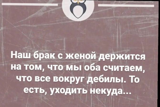 О Наш брак с женой держится на том что мы оба считаем что все вокруг дебилы То есть уходить некуда