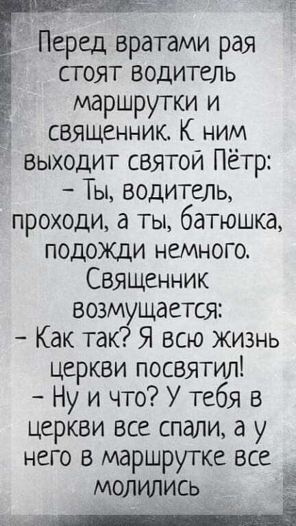 Перед вратами рая стоят Водитель маршрутки и священник К ним выходит святой Пётр Ы водитель проходи а ты батюшка подожди немного Священник возмущается Как так Я всю Жизнь церкви посвятил Нуичто У тебя в церкви все спали а у него в маршрутке все _ МОЛИЛИСЬ