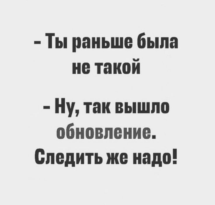 Ты раньше была не такой Ну так вышло обновление Следить же надо