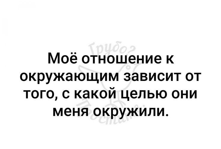 Моё отношение к окружающим зависит от того с какой целью они меня окружили