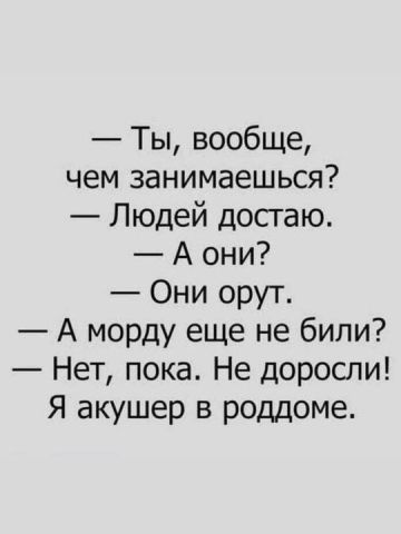 Ты вообще чем занимаешься Людей достаю А они Они орут А морду еще не били Нет пока Не доросли Я акушер в роддоме