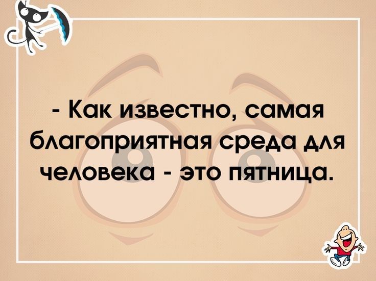 К Как известно самая благоприятная среда для человека это пятница с