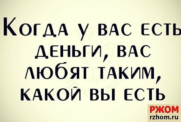 Когда у ВАС ЕСТЬ ДЕНЬГИ ВАС любят ТАКИМ КАКОЙ ВЫ ЕСТЬ РЖОМ гапотги