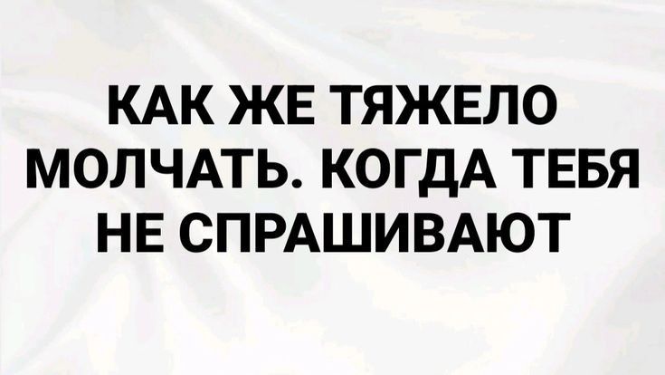 КАК ЖЕ ТЯЖЕЛО МОЛЧАТЬ КОГДА ТЕБЯ НЕ СПРАШИВАЮТ