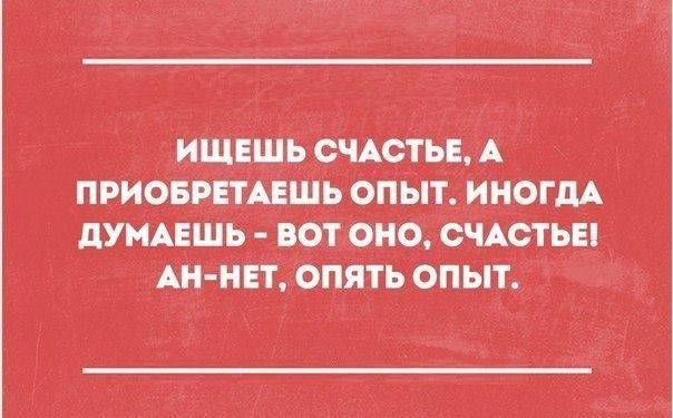 ИЩЕШЬ СЧАСТЬЕ А ПРИОБРЕТАЕШЬ ОПЫТ ИНОГДА ДУМАЕШЬ ВОТ ОНО СЧАСТЬЕ АН НЕТ ОПЯТЬ ОПЫТ