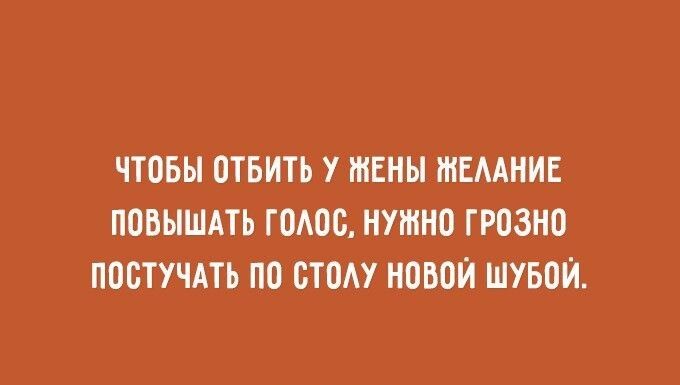 ЧТОБЫ ОТБИТЬ У ЖЕНЫ ЖЕЛАНИЕ ПОВЫШАТЬ ГОЛОС НУЖНО ГРОЗНО ПОСТУЧАТЬ ПО СТОЛУ НОВОЙ ШУБОЙ