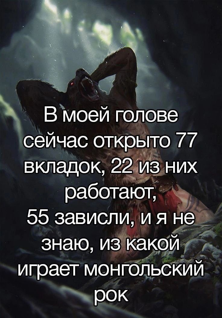 В моей голове сейчас открыто 77 вкладок 22 іі_з НИх работают 55 зависли и я нет знаю изкакои г уч играет монгольский э рок