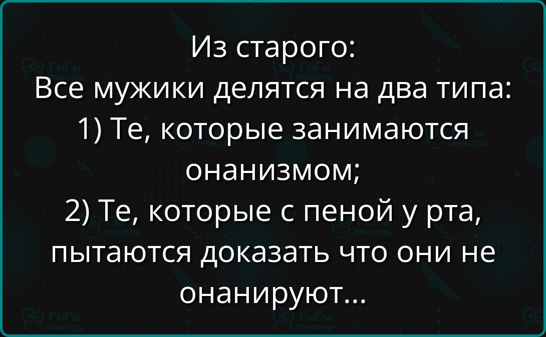 Из старого Все мужики делятся на два типа 1 Те которые занимаются онанизмом 2 Те которые с пеной у рта пытаются доказать что они не онанируют