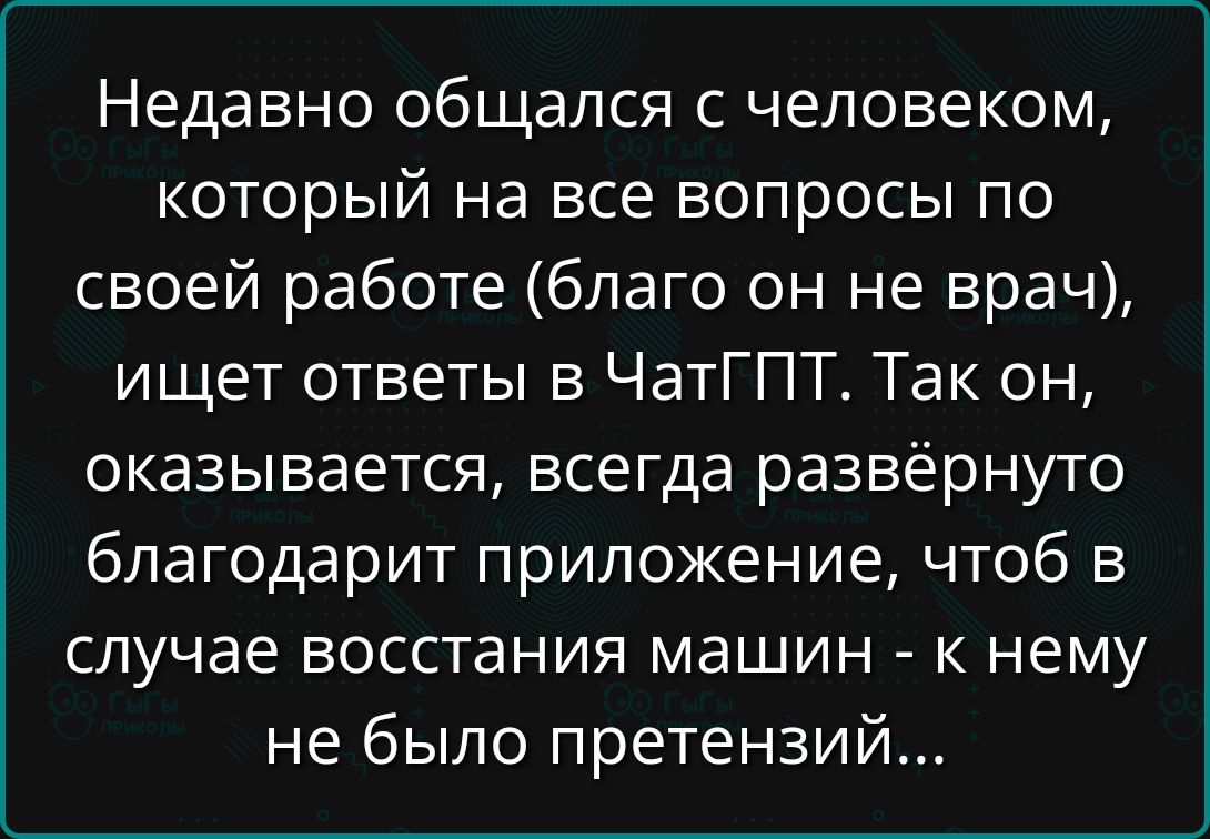 Недавно общался с человеком, который на все вопросы по своей работе благо он не врач, ищет ответы в чатгпт. Так он, оказывается, всегда развёрнуто благодарит приложение, чтоб в случае восстания машин  к нему не было претензий...