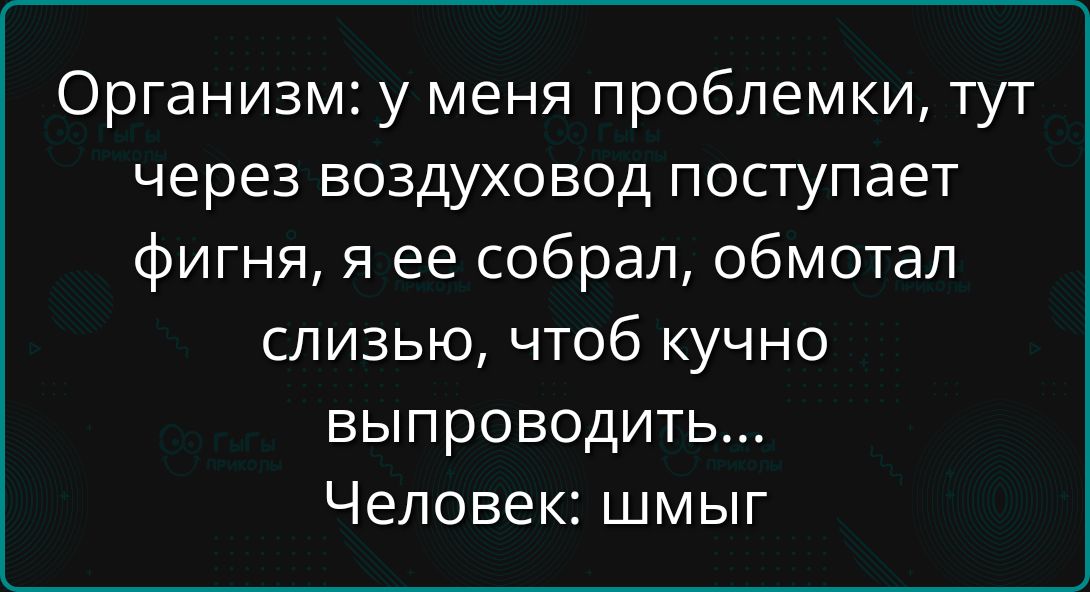 Организм: у меня проблемки, тут через воздушвод поступает фигня, я ее собрал, обмотал слизью, чтоб кучно выпроводить... Человек: шмыг