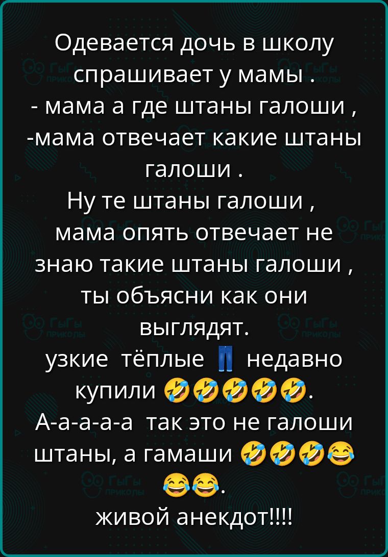 Одевается дочь в школу спрашивает у мамы мама а где штаны галоши мама отвечает какие штаны галоши Ну те штаны галоши мама опять отвечает не знаю такие штаны галоши ты объясни как они ВЫГЛЯдяТ узкие тёплые недавно купили ФФФ Ф А а а а а_ так это не гГалоши штаны а гамаши ФФФ живой анекдот