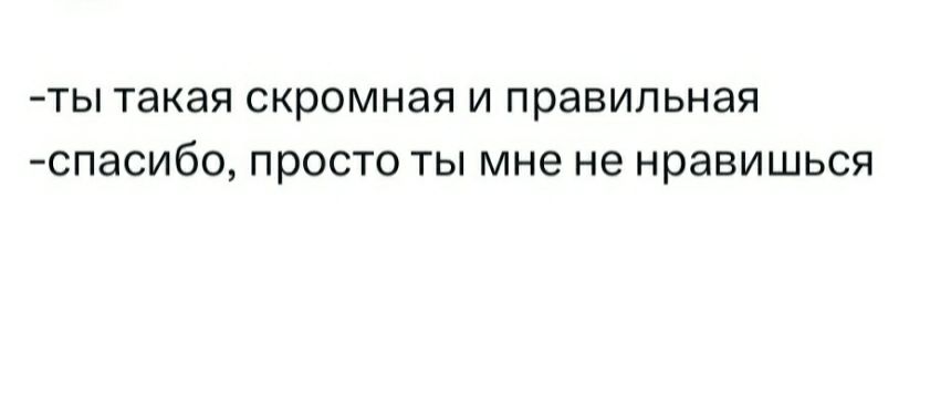 ты такая скромная и правильная спасибо просто ты мне не нравишься
