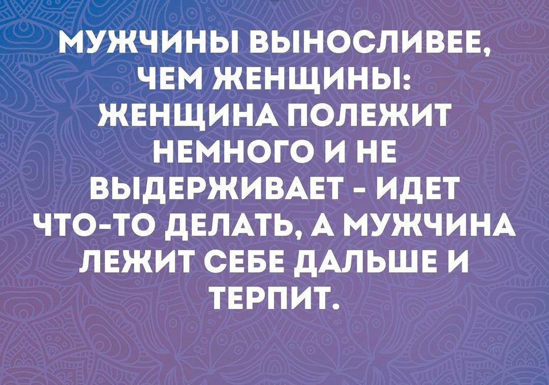 МУЖЧИНЫ ВЫНОСЛИВЕЕ ЧЕМ ЖЕНЩИНЫ ЖЕНЩИНА ПОЛЕЖИТ НЕМНОГО И НЕ ВЫДЕРЖИВАЕТ ИДЕТ ЧТО ТО ДЕЛАТЬ А МУЖЧИНА ЛЕЖИТ СЕБЕ ДАЛЬШЕ И ТЕРПИТ