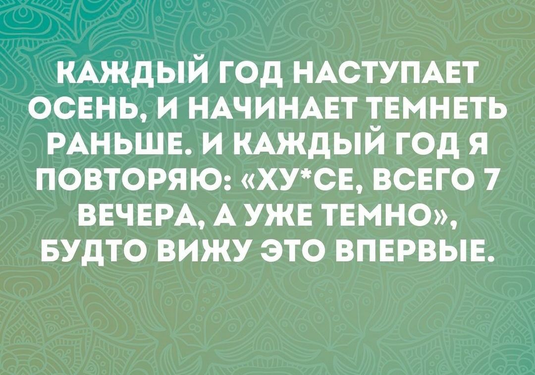 КАЖДЫЙ ГОД НАСТУПАЕТ ОСЕНЬ И НАЧИНАЕТ ТЕМНЕТЬ РАНЬШЕ И КАЖДЫЙ ГОД Я ПОВТОРЯЮ ХУСЕ ВСЕГО 7 ВЕЧЕРА А УЖЕ ТЕМНО БУДТО ВИЖУ ЭТО ВПЕРВЫЕ