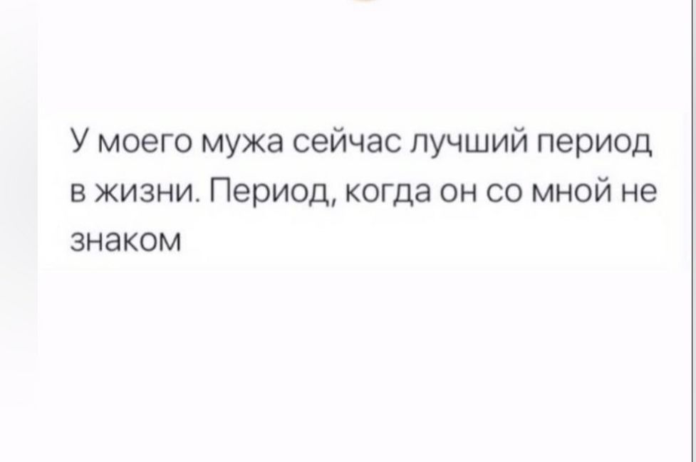 У моего мужа сейчас лучший период в жизни Период когда он со мной не знаком