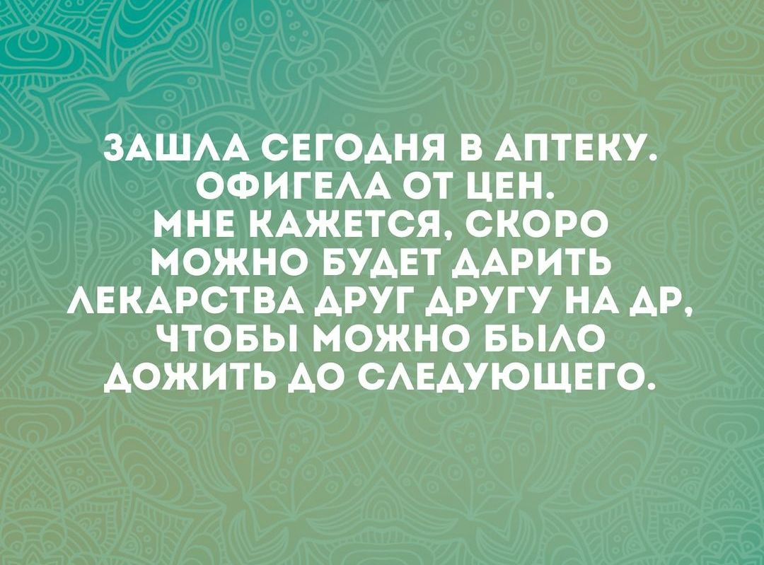 ЗАШЛА СЕГОДНЯ В АПТЕКУ ОФИГЕЛА ОТ ЦЕН МНЕ КАЖЕТСЯ СКОРО МОЖНО БУДЕТ ДАРИТЬ ЛЕКАРСТВА ДРУГ ДРУГУ НА ДР ЧТОБЫ МОЖНО БЫЛО ДОЖИТЬ ДО СЛЕДУЮЩЕГО