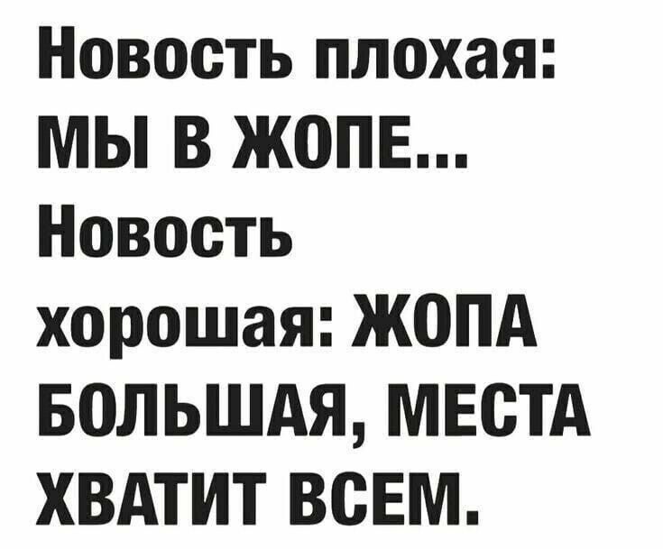 Новость плохая МЫ В ЖОПЕ Новость хорошая ЖОПА БОЛЬШАЯ МЕСТА ХВАТИТ ВСЕМ