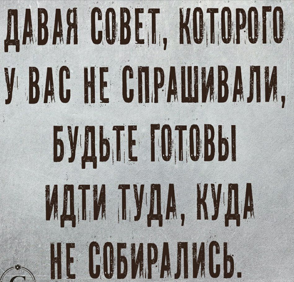 ДАВАЯ СОВЕТ КОТОРОГО У ВАС НЕ СПРАШИВАЛИ БУДЬТЕ ГОТОВЫ ИДТИ ТУДА КУДА МЕ СОБИРАЛИСЬ