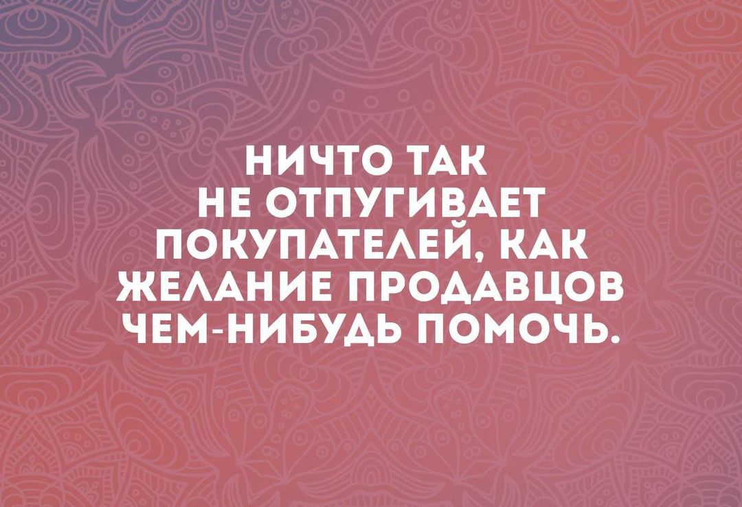 НИЧТО ТАК НЕ ОТПУГИВАЕТ ПОКУПАТЕЛЕЙ КАК ЖЕЛАНИЕ ПРОДАВЦОВ ЧЕМ НИБУАДЬ ПОМОЧЬ