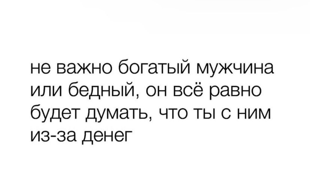 не важно богатый мужчина или бедный он всё равно будет думать что ты с ним из за денег