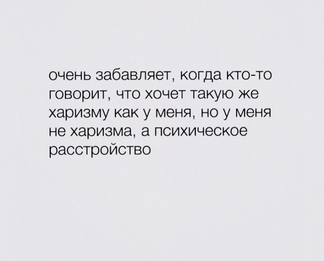 очень забавляет когда кто то говорит что хочет такую же харизму как у меня но у меня не харизма а психическое расстройство