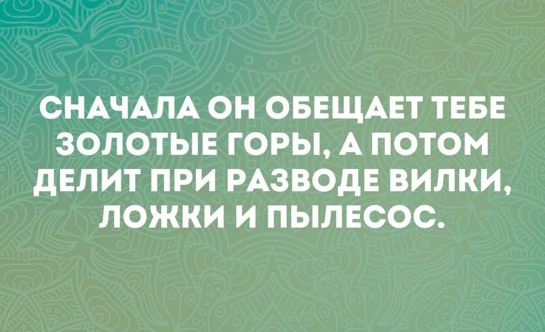 СНАЧАЛА ОН ОБЕЩАЕТ ТЕБЕ ЗОЛОТЫЕ ГОРЫ А ПОТОМ ДЕЛИТ ПРИ РАЗВОДЕ ВИЛКИ ЛОЖКИ И ПЫЛЕСОС