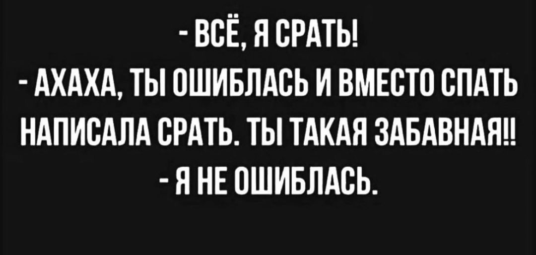 ВСЁ Я СРАТЫ АХАХА ТЫ ОШИБЛАСЬ И ВМЕСТО СПАТЬ НАПИСАЛА СРАТЬ ТЫ ТАКАЯ ЗАБАВНАЯ Я НЕ ОШИБЛАСЬ