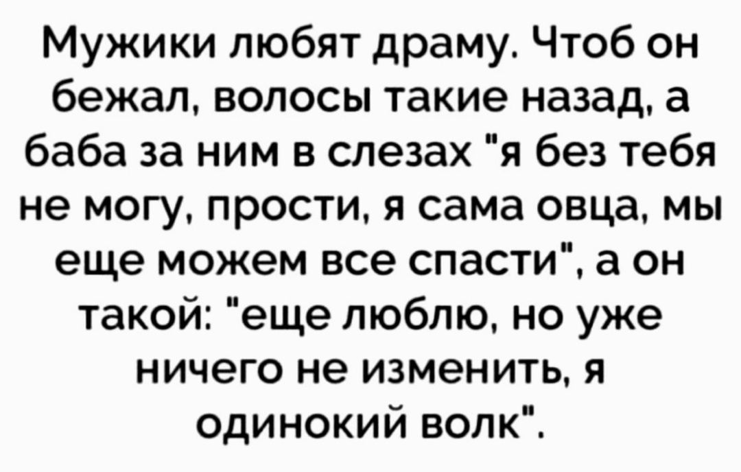 Мужики любят драму Чтоб он бежал волосы такие назад а баба за ним в слезах я без тебя не могу прости я сама овца мы еще можем все спасти а он такой еще люблю но уже ничего не изменить я одинокий волк